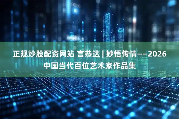 正规炒股配资网站 言恭达 | 妙悟传情——2026中国当代百位艺术家作品集