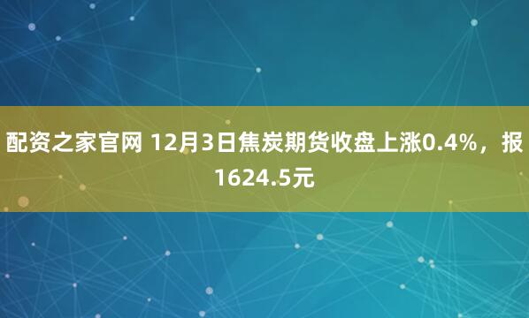 配资之家官网 12月3日焦炭期货收盘上涨0.4%，报1624.5元