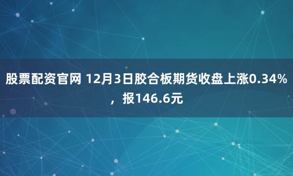 股票配资官网 12月3日胶合板期货收盘上涨0.34%，报146.6元