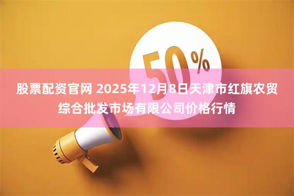 股票配资官网 2025年12月8日天津市红旗农贸综合批发市场有限公司价格行情
