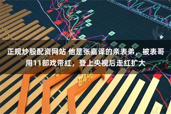 正规炒股配资网站 他是张嘉译的亲表弟，被表哥用11部戏带红，登上央视后走红扩大