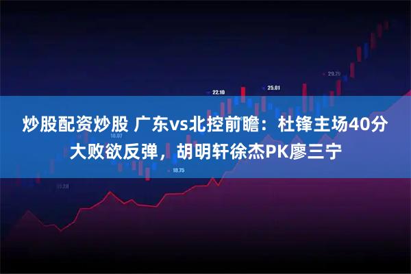 炒股配资炒股 广东vs北控前瞻：杜锋主场40分大败欲反弹，胡明轩徐杰PK廖三宁