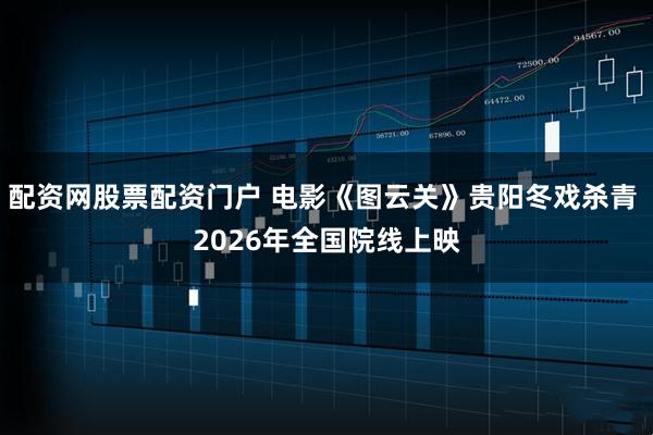 配资网股票配资门户 电影《图云关》贵阳冬戏杀青 2026年全国院线上映